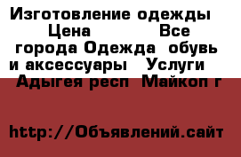 Изготовление одежды. › Цена ­ 1 000 - Все города Одежда, обувь и аксессуары » Услуги   . Адыгея респ.,Майкоп г.